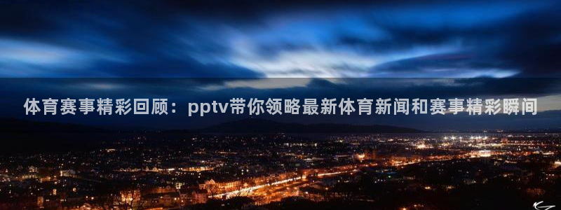 体育赛事精彩回顾：pptv带你领略最新体育新闻和赛事精彩瞬间