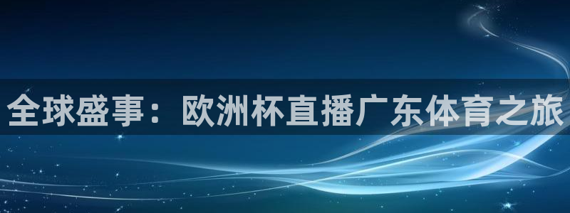 全球盛事：欧洲杯直播广东体育之旅